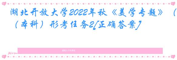 湖北开放大学2022年秋《美学专题》（本科）形考任务2[正确答案]