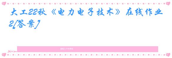 大工22秋《电力电子技术》在线作业2[答案]