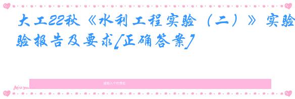 大工22秋《水利工程实验（二）》实验报告及要求[正确答案]