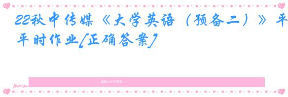 22秋中传媒《大学英语（预备二）》平时作业[正确答案]