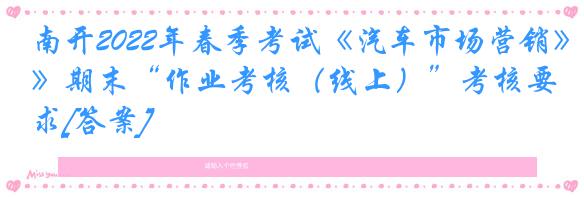 南开2022年春季考试《汽车市场营销》期末“作业考核（线上）”考核要求[答案]