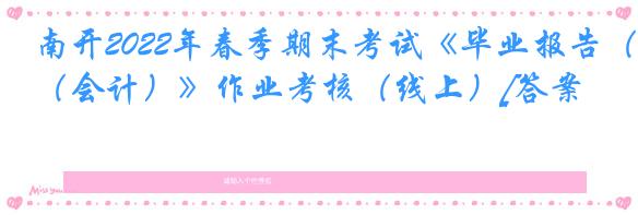 南开2022年春季期末考试《毕业报告（会计）》作业考核（线上）[答案]