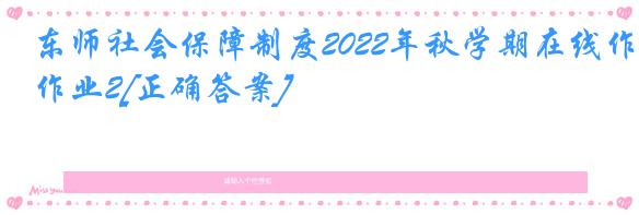 东师社会保障制度2022年秋学期在线作业2[正确答案]