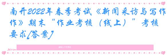 南开2022年春季考试《新闻采访与写作》期末“作业考核（线上）”考核要求[答案]