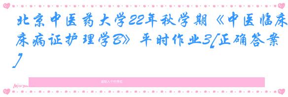 北京中医药大学22年秋学期《中医临床病证护理学B》平时作业3[正确答案]