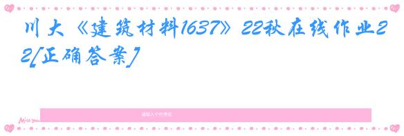 川大《建筑材料1637》22秋在线作业2[正确答案]