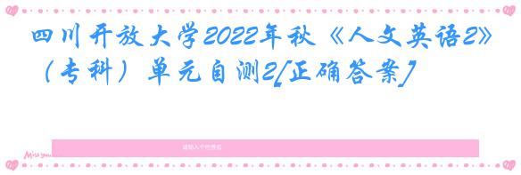 四川开放大学2022年秋《人文英语2》（专科）单元自测2[正确答案]