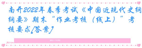 南开2022年春季考试《中国近现代史纲要》期末“作业考核（线上）”考核要求[答案]