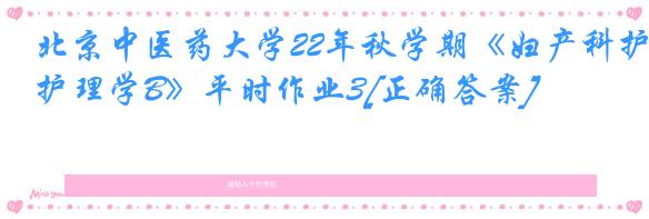 北京中医药大学22年秋学期《妇产科护理学B》平时作业3[正确答案]