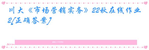 川大《市场营销实务》22秋在线作业2[正确答案]