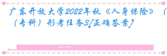 广东开放大学2022年秋《人身保险》（专科）形考任务3[正确答案]