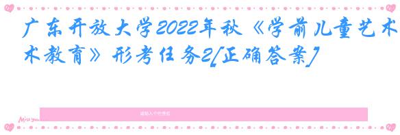广东开放大学2022年秋《学前儿童艺术教育》形考任务2[正确答案]