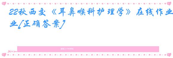 22秋西交《耳鼻喉科护理学》在线作业[正确答案]