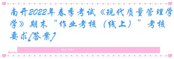 南开2022年春季考试《现代质量管理学》期末“作业考核（线上）”考核要求[答案]