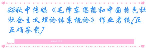 22秋中传媒《毛泽东思想和中国特色社会主义理论体系概论》作业考核[正确答案]