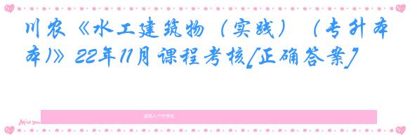 川农《水工建筑物（实践）（专升本)》22年11月课程考核[正确答案]