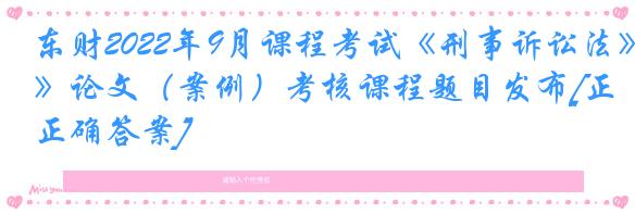 东财2022年9月课程考试《刑事诉讼法》论文（案例）考核课程题目发布[正确答案]