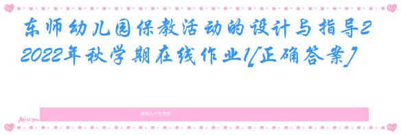 东师幼儿园保教活动的设计与指导2022年秋学期在线作业1[正确答案]