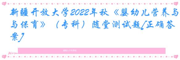 新疆开放大学2022年秋《婴幼儿营养与保育》（专科）随堂测试题[正确答案]