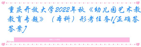 重庆开放大学2022年秋《幼儿园艺术教育专题》（本科）形考任务1[正确答案]