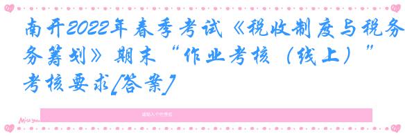 南开2022年春季考试《税收制度与税务筹划》期末“作业考核（线上）”考核要求[答案]