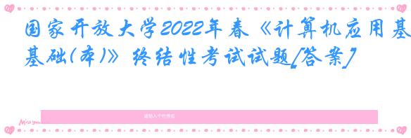 国家开放大学2022年春《计算机应用基础(本)》终结性考试试题[答案]