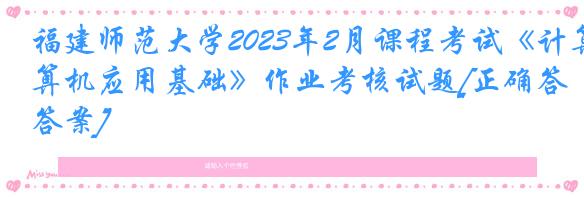 福建师范大学2023年2月课程考试《计算机应用基础》作业考核试题[正确答案]