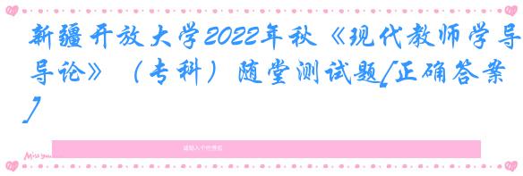 新疆开放大学2022年秋《现代教师学导论》（专科）随堂测试题[正确答案]