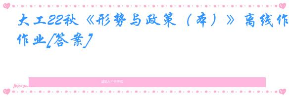 大工22秋《形势与政策（本）》离线作业[答案]
