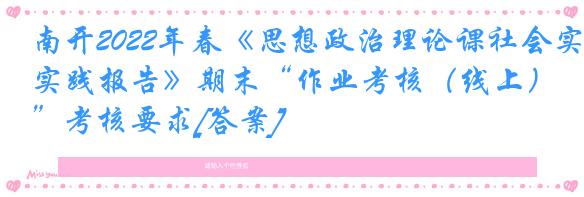 南开2022年春《思想政治理论课社会实践报告》期末“作业考核（线上）”考核要求[答案]