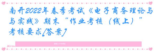 南开2022年春季考试《电子商务理论与实践》期末“作业考核（线上）”考核要求[答案]