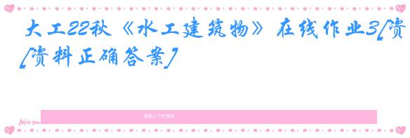 大工22秋《水工建筑物》在线作业3[资料正确答案]