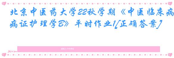北京中医药大学22秋学期《中医临床病证护理学B》平时作业1[正确答案]