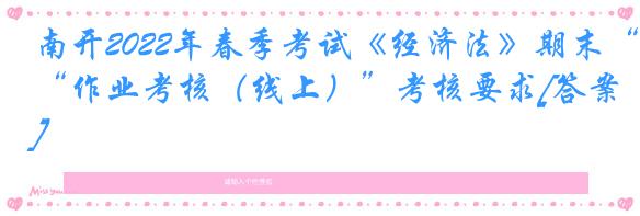 南开2022年春季考试《经济法》期末“作业考核（线上）”考核要求[答案]