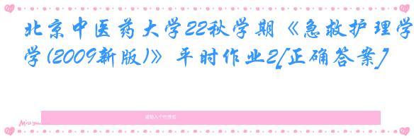 北京中医药大学22秋学期《急救护理学(2009新版)》平时作业2[正确答案]