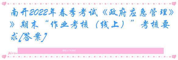 南开2022年春季考试《政府应急管理》期末“作业考核（线上）”考核要求[答案]