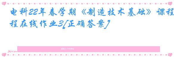 电科22年春学期《制造技术基础》课程在线作业3[正确答案]