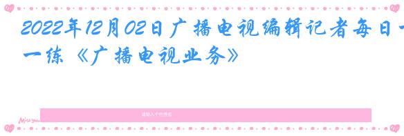 2022年12月02日广播电视编辑记者每日一练《广播电视业务》