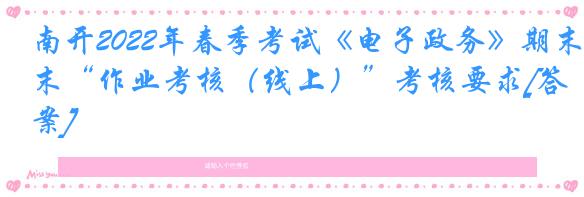 南开2022年春季考试《电子政务》期末“作业考核（线上）”考核要求[答案]