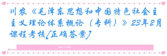 川农《毛泽东思想和中国特色社会主义理论体系概论（专科）》23年2月课程考核[正确答案]