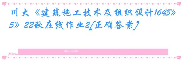 川大《建筑施工技术及组织设计1645》22秋在线作业2[正确答案]