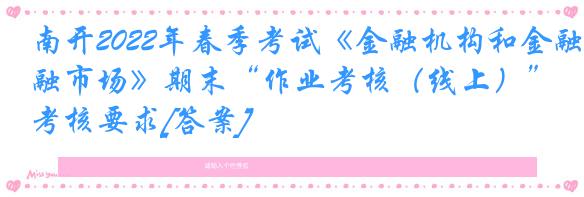 南开2022年春季考试《金融机构和金融市场》期末“作业考核（线上）”考核要求[答案]