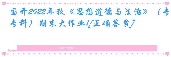 国开2022年秋《思想道德与法治》（专科）期末大作业1[正确答案]