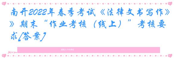 南开2022年春季考试《法律文书写作》期末“作业考核（线上）”考核要求[答案]