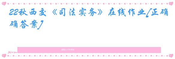 22秋西交《司法实务》在线作业[正确答案]