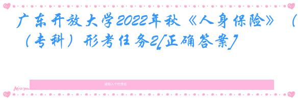 广东开放大学2022年秋《人身保险》（专科）形考任务2[正确答案]