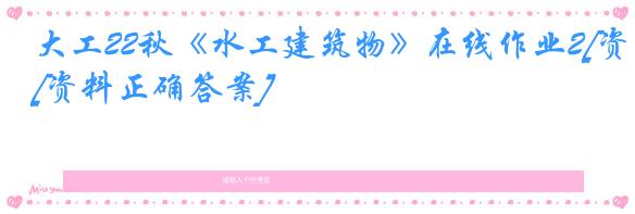 大工22秋《水工建筑物》在线作业2[资料正确答案]