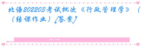 北语202203考试批次《行政管理学》（结课作业）[答案]
