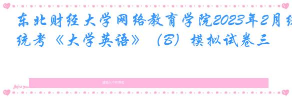 东北财经大学网络教育学院2023年2月统考《大学英语》（B）模拟试卷三