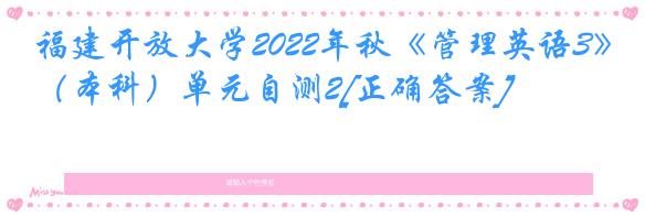 福建开放大学2022年秋《管理英语3》（本科）单元自测2[正确答案]